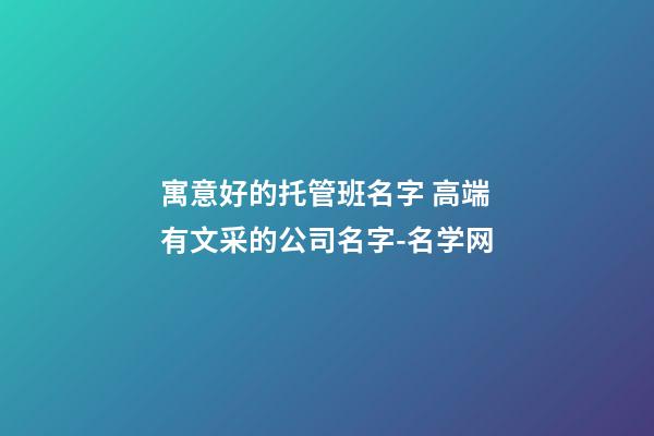 寓意好的托管班名字 高端有文采的公司名字-名学网-第1张-公司起名-玄机派